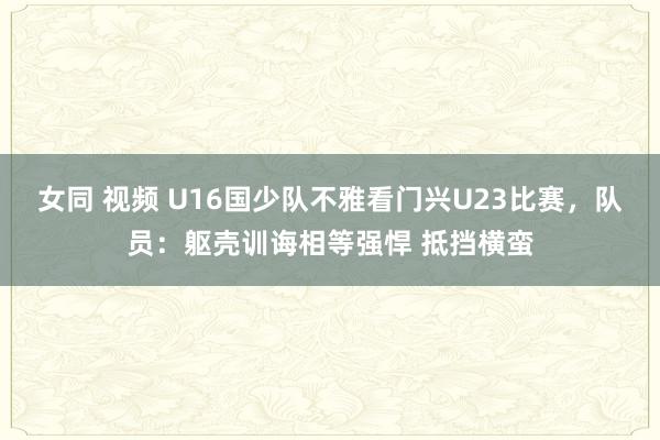 女同 视频 U16国少队不雅看门兴U23比赛，队员：躯壳训诲相等强悍 抵挡横蛮