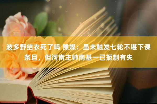 波多野结衣死了吗 豫媒：虽未触发七轮不堪下课条目，但河南主帅南基一已扼制有失