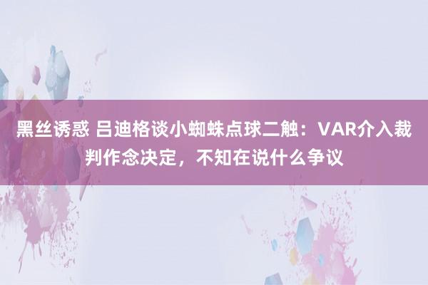 黑丝诱惑 吕迪格谈小蜘蛛点球二触：VAR介入裁判作念决定，不知在说什么争议