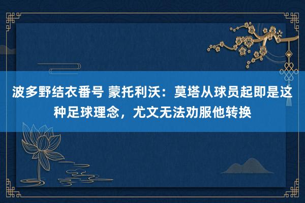 波多野结衣番号 蒙托利沃：莫塔从球员起即是这种足球理念，尤文无法劝服他转换