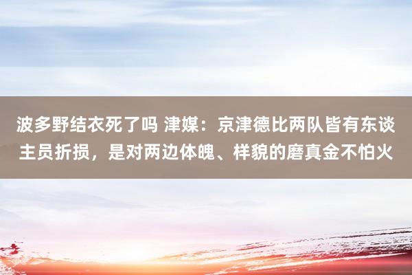 波多野结衣死了吗 津媒：京津德比两队皆有东谈主员折损，是对两边体魄、样貌的磨真金不怕火
